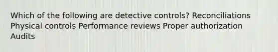 Which of the following are detective controls? Reconciliations Physical controls Performance reviews Proper authorization Audits