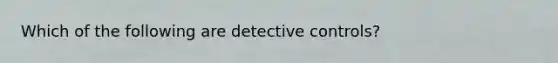 Which of the following are detective controls?