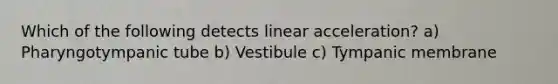 Which of the following detects linear acceleration? a) Pharyngotympanic tube b) Vestibule c) Tympanic membrane