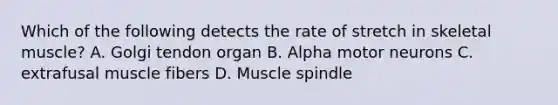 Which of the following detects the rate of stretch in skeletal muscle? A. Golgi tendon organ B. Alpha motor neurons C. extrafusal muscle fibers D. Muscle spindle