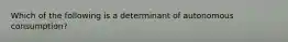 Which of the following is a determinant of autonomous consumption?