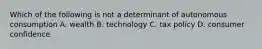 Which of the following is not a determinant of autonomous consumption A. wealth B. technology C. tax policy D. consumer confidence