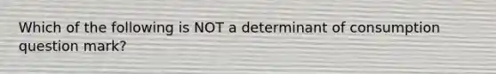 Which of the following is NOT a determinant of consumption question mark?