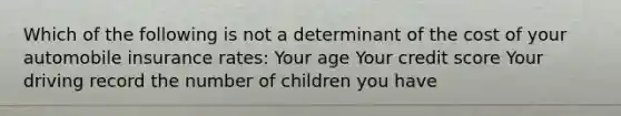 Which of the following is not a determinant of the cost of your automobile insurance rates: Your age Your credit score Your driving record the number of children you have