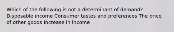 Which of the following is not a determinant of demand? Disposable income Consumer tastes and preferences The price of other goods Increase in income