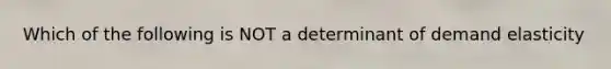 Which of the following is NOT a determinant of demand elasticity