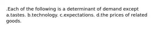 .Each of the following is a determinant of demand except a.tastes. b.technology. c.expectations. d.the prices of related goods.