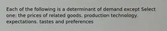 Each of the following is a determinant of demand except Select one: the prices of related goods. production technology. expectations. tastes and preferences