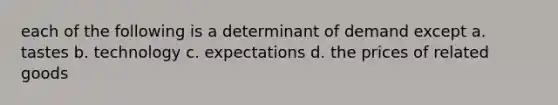 each of the following is a determinant of demand except a. tastes b. technology c. expectations d. the prices of related goods