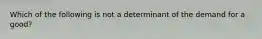 Which of the following is not a determinant of the demand for a good?