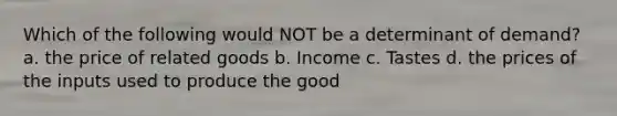 Which of the following would NOT be a determinant of demand? a. the price of related goods b. Income c. Tastes d. the prices of the inputs used to produce the good