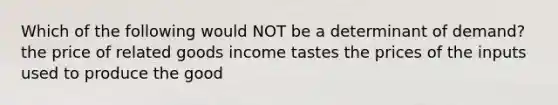 Which of the following would NOT be a determinant of demand? the price of related goods income tastes the prices of the inputs used to produce the good