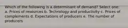 Which of the following is a determinant of demand? Select one: a. Prices of resources b. Technology and productivity c. Prices of complements d. Expectations of producers e. The number of producers