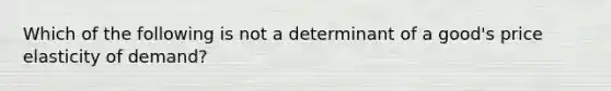 Which of the following is not a determinant of a​ good's price elasticity of​ demand?