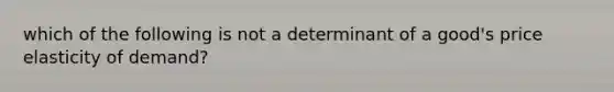 which of the following is not a determinant of a good's price elasticity of demand?