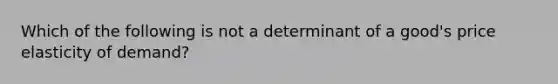 Which of the following is not a determinant of a good's price elasticity of demand?