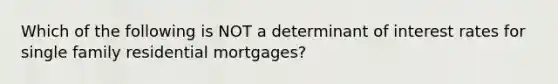 Which of the following is NOT a determinant of interest rates for single family residential mortgages?