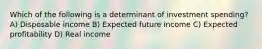 Which of the following is a determinant of investment spending? A) Disposable income B) Expected future income C) Expected profitability D) Real income