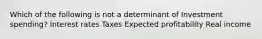 Which of the following is not a determinant of Investment spending? Interest rates Taxes Expected profitability Real income