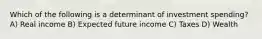Which of the following is a determinant of investment spending? A) Real income B) Expected future income C) Taxes D) Wealth