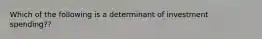 Which of the following is a determinant of investment spending??