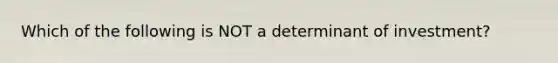 Which of the following is NOT a determinant of investment?