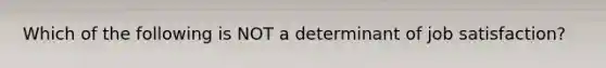 Which of the following is NOT a determinant of job satisfaction?