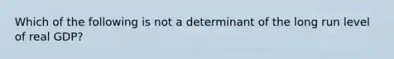 Which of the following is not a determinant of the long run level of real GDP?