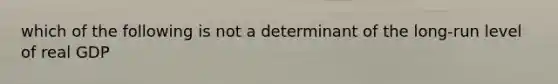 which of the following is not a determinant of the long-run level of real GDP