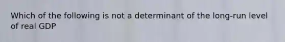 Which of the following is not a determinant of the long-run level of real GDP