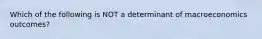 Which of the following is NOT a determinant of macroeconomics outcomes?