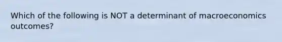 Which of the following is NOT a determinant of macroeconomics outcomes?