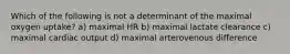 Which of the following is not a determinant of the maximal oxygen uptake? a) maximal HR b) maximal lactate clearance c) maximal cardiac output d) maximal arterovenous difference