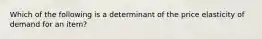 Which of the following is a determinant of the price elasticity of demand for an item?