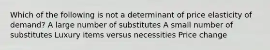 Which of the following is not a determinant of price elasticity of demand? A large number of substitutes A small number of substitutes Luxury items versus necessities Price change