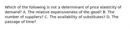 Which of the following is not a determinant of price elasticity of demand? A. The relative expensiveness of the good? B. The number of suppliers? C. The availability of substitutes? D. The passage of time?