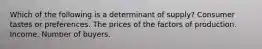 Which of the following is a determinant of supply? Consumer tastes or preferences. The prices of the factors of production. Income. Number of buyers.