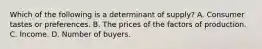 Which of the following is a determinant of supply? A. Consumer tastes or preferences. B. The prices of the factors of production. C. Income. D. Number of buyers.