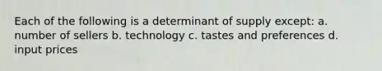 Each of the following is a determinant of supply except: a. number of sellers b. technology c. tastes and preferences d. input prices