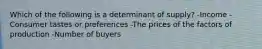 Which of the following is a determinant of supply? -Income -Consumer tastes or preferences -The prices of the factors of production -Number of buyers