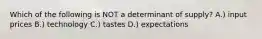 Which of the following is NOT a determinant of supply? A.) input prices B.) technology C.) tastes D.) expectations