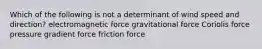 Which of the following is not a determinant of wind speed and direction? electromagnetic force gravitational force Coriolis force pressure gradient force friction force