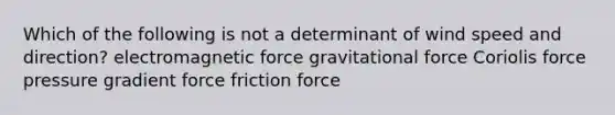 Which of the following is not a determinant of wind speed and direction? electromagnetic force gravitational force Coriolis force pressure gradient force friction force