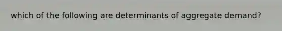 which of the following are determinants of aggregate demand?