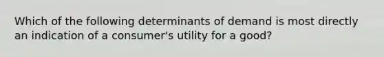 Which of the following determinants of demand is most directly an indication of a consumer's utility for a good?