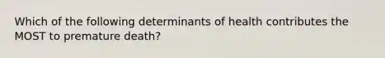 Which of the following determinants of health contributes the MOST to premature death?