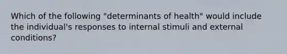 Which of the following "determinants of health" would include the individual's responses to internal stimuli and external conditions?