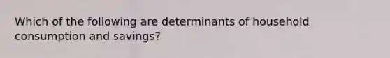 Which of the following are determinants of household consumption and savings?