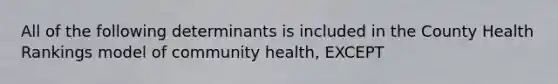 All of the following determinants is included in the County Health Rankings model of community health, EXCEPT