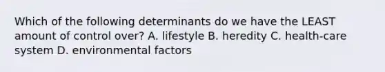 Which of the following determinants do we have the LEAST amount of control over? A. lifestyle B. heredity C. health-care system D. environmental factors